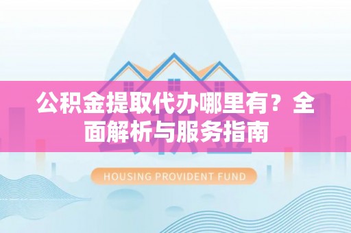 武穴公积金提取代办哪里有？全面解析与服务指南