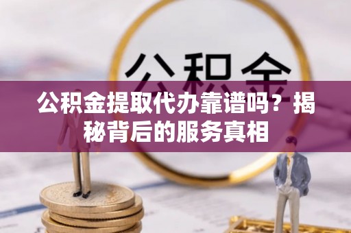 南乐公积金提取代办靠谱吗？揭秘背后的服务真相