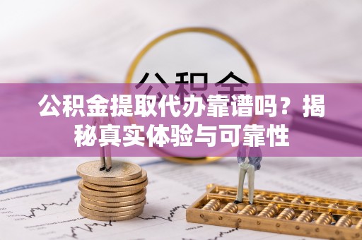 滨湖公积金提取代办靠谱吗？揭秘真实体验与可靠性