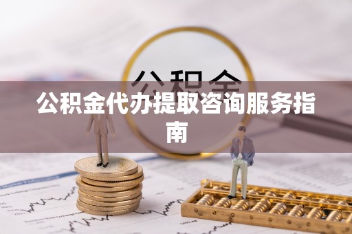 江门公积金代办提取咨询服务指南