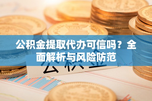 周至公积金提取代办可信吗？全面解析与风险防范